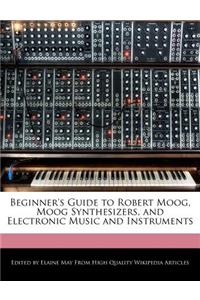 Beginner's Guide to Robert Moog, Moog Synthesizers, and Electronic Music and Instruments