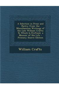 A Selection in Prose and Poetry from the Miscellaneous Writings of the Late William Crafts: To Which Is Prefixed, a Memoir of His Life - Primary Sou