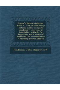 Caesar's Bellum Gallicum. Book V. with Introductory Notices, Notes, Complete Vocabulary, Exercises in Translation Suitable for Beginners and a Series of Exercises for Re-Translation