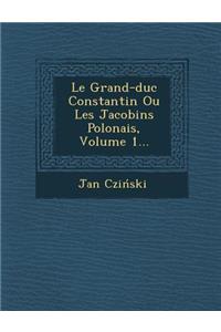 Le Grand-Duc Constantin Ou Les Jacobins Polonais, Volume 1...