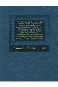 The History of the Wonderful Battle of the Brig-Of-War General Armstrong with a British Squadron, at Fayal, 1814. the Famous Gun, Long Tom. Sketch of the Life of Captain Samuel Chester Reid, Commander of the Armstrong, Who Designed the Present Flag