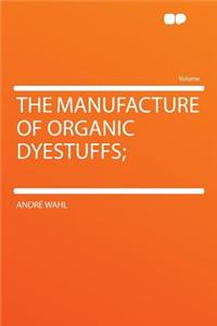 The Manufacture of Organic Dyestuffs;