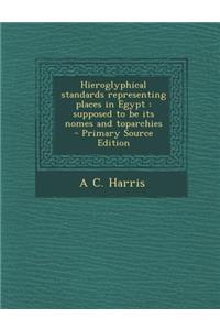 Hieroglyphical Standards Representing Places in Egypt: Supposed to Be Its Nomes and Toparchies - Primary Source Edition