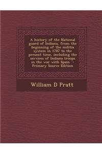 A History of the National Guard of Indiana, from the Beginning of the Militia System in 1787 to the Present Time, Including the Services of Indiana Tr