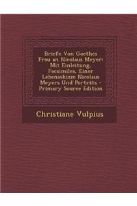 Briefe Von Goethes Frau an Nicolaus Meyer: Mit Einleitung, Facsimiles, Einer Lebensskizze Nicolaus Meyers Und Portrats