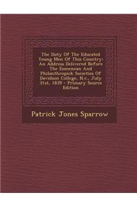 The Duty of the Educated Young Men of This Country: An Address Delivered Before the Eumenean and Philanthropick Societies of Davidson College, N.C., J