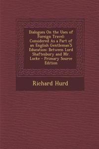 Dialogues on the Uses of Foreign Travel: Considered as a Part of an English Gentleman's Education: Between Lord Shaftesbury and Mr. Locke