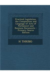 Practical Legislation. the Composition and Language of Acts of Parliament and Business Documents - Primary Source Edition