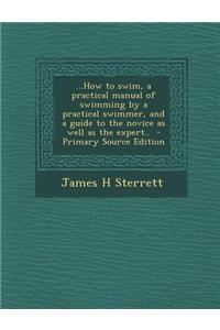 ...How to Swim, a Practical Manual of Swimming by a Practical Swimmer, and a Guide to the Novice as Well as the Expert.. - Primary Source Edition