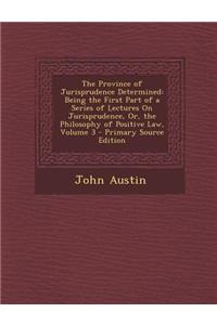 The Province of Jurisprudence Determined: Being the First Part of a Series of Lectures on Jurisprudence, Or, the Philosophy of Positive Law, Volume 3