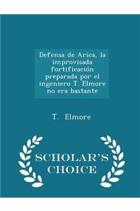 Defensa de Arica, La Improvisada Fortificación Preparada Por El Ingeniero T. Elmore No Era Bastante - Scholar's Choice Edition