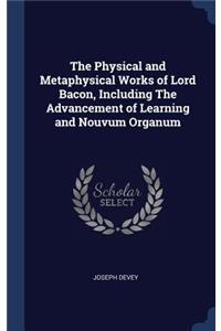 The Physical and Metaphysical Works of Lord Bacon, Including The Advancement of Learning and Nouvum Organum