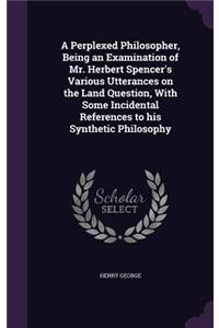 A Perplexed Philosopher, Being an Examination of Mr. Herbert Spencer's Various Utterances on the Land Question, with Some Incidental References to His Synthetic Philosophy