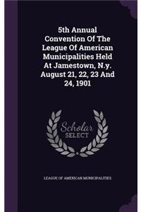 5th Annual Convention of the League of American Municipalities Held at Jamestown, N.Y. August 21, 22, 23 and 24, 1901