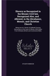Slavery as Recognized in the Mosaic Civil Law, Recognized Also, and Allowed, in the Abrahamic, Mosaic, and Christian Church