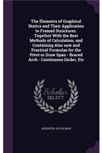 The Elements of Graphical Statics and Their Application to Framed Structures. Together With the Best Methods of Calculation, and Containing Also new and Practical Formulae for the Pivot or Draw Span - Braced Arch - Continuous Girder, Etc