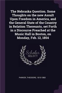 Nebraska Question. Some Thoughts on the new Assult Upon Freedom in America, and the General State of the Country in Relation Thereunto, set Forth in a Discourse Preached at the Music Hall in Boston, on Monday, Feb. 12, 1854