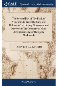 The Second Part of the Book of Vouchers, to Prove the Case and Defence of the Deputy Governour and Directors of the Company of Mine-Adventurers. by Sir Humphry Mackworth