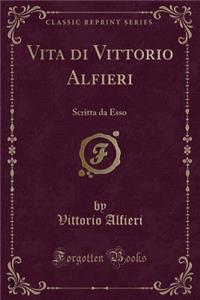 Vita di Vittorio Alfieri: Scritta da Esso (Classic Reprint)