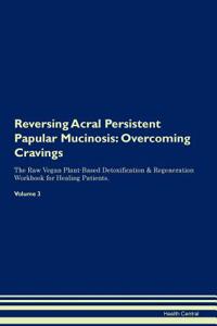Reversing Acral Persistent Papular Mucinosis: Overcoming Cravings the Raw Vegan Plant-Based Detoxification & Regeneration Workbook for Healing Patients. Volume 3