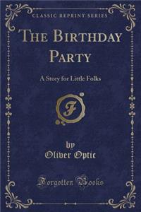 The Birthday Party: A Story for Little Folks (Classic Reprint): A Story for Little Folks (Classic Reprint)