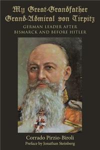 My Great-Grandfather Grand-Admiral von Tirpitz: German Leader after Bismarck and before Hitler