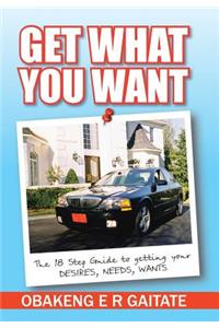 Get What You Want: The 18 Step Guide to Getting Your Desires, Needs, Wants