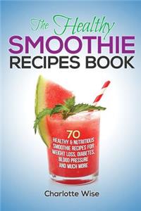 Healthy Smoothie Recipes Book: 70 Healthy & Nutritious Smoothie Recipes For Weight Loss, Diabetes, Blood Pressure And Much More