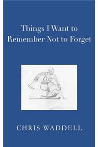 Things I Want to Remember Not to Forget