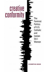 Creative Conformity: The Feminist Politics of U.S. Catholic and Iranian Shi'i Women