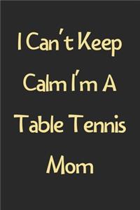 I Can't Keep Calm I'm A Table Tennis Mom