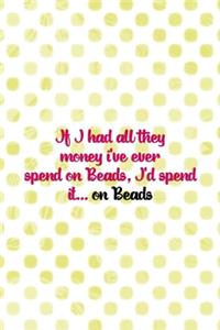 If I Had All They Money I've Ever Spend On Beads, I'd Spend It... On Beads