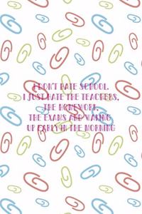 I Don't Hate School. I Just Hate the Teachers, the Homework, The Exams And Waking Up Early In the Morning