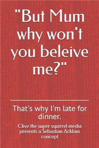 But Mum Why Won't You Beleive Me?: That's Why I'm Late for Dinner.