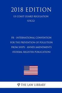 Fr - International Convention for the Prevention of Pollution from Ships - Annex Amendments (Federal Register Publication) (Us Coast Guard Regulation) (Uscg) (2018 Edition)