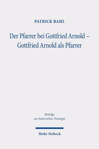 Der Pfarrer bei Gottfried Arnold - Gottfried Arnold als Pfarrer: Eine Untersuchung Seiner Pastoraltheologie, Seines Predigt- Und Sakramentsverstandnisses