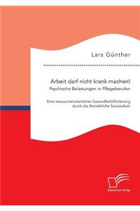 Arbeit darf nicht krank machen! Psychische Belastungen in Pflegeberufen - Eine ressourcenorientierte Gesundheitsförderung durch die Betriebliche Sozialarbeit