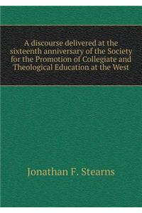 A Discourse Delivered at the Sixteenth Anniversary of the Society for the Promotion of Collegiate and Theological Education at the West