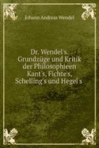 Dr. Wendel's. Grundzuge und Kritik der Philosophieen Kant's, Fichte's, Schelling's und Hegel's .