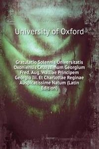 Gratulatio Solennis Universitatis Oxoniensis Celsissimum Georgium Fred. Aug. Walliae Principem Georgio Iii. Et Charlottae Reginae Auspicatissime Natum (Latin Edition)