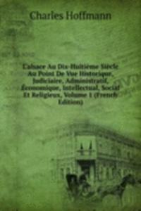 L'alsace Au Dix-Huitieme Siecle Au Point De Vue Historique, Judiciaire, Administratif, Economique, Intellectual, Social Et Religieux, Volume 1 (French Edition)