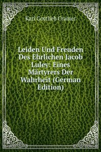 Leiden Und Freuden Des Ehrlichen Jacob Luley: Eines Martyrers Der Wahrheit (German Edition)