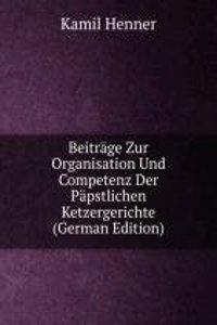 Beitrage Zur Organisation Und Competenz Der Papstlichen Ketzergerichte (German Edition)