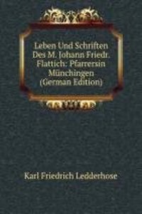 Leben Und Schriften Des M. Johann Friedr. Flattich: Pfarrersin Munchingen (German Edition)