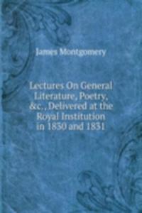 Lectures On General Literature, Poetry, &c., Delivered at the Royal Institution in 1830 and 1831