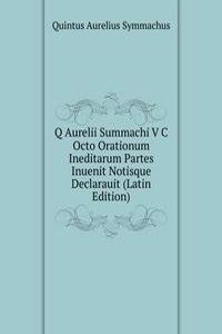 Q Aurelii Summachi V C Octo Orationum Ineditarum Partes Inuenit Notisque Declarauit (Latin Edition)