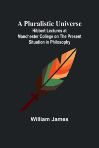 Pluralistic Universe; Hibbert Lectures at Manchester College on the Present Situation in Philosophy