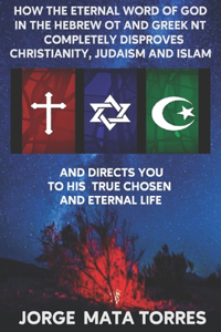 How the Eternal Word of God in the Hebrew OT and Greek NT Completely Disproves Christianity, Judaism and Islam and Directs You to His True Chosen and Eternal Life