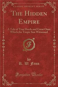 The Hidden Empire: A Tale of True Deeds and Great Ones Which the Tropic Sun Witnessed (Classic Reprint)