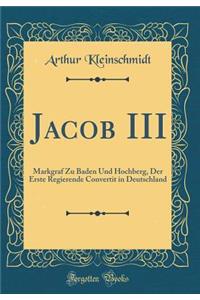 Jacob III: Markgraf Zu Baden Und Hochberg, Der Erste Regierende Convertit in Deutschland (Classic Reprint)